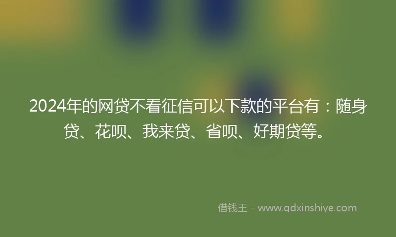 2024年的网贷不看征信可以下款的平台有：随身贷、花呗、我来贷、省呗、好期贷等。