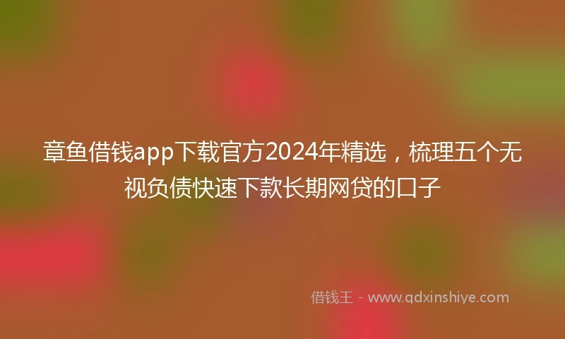 章鱼借钱app下载官方2024年精选，梳理五个无视负债快速下款长期网贷的口子