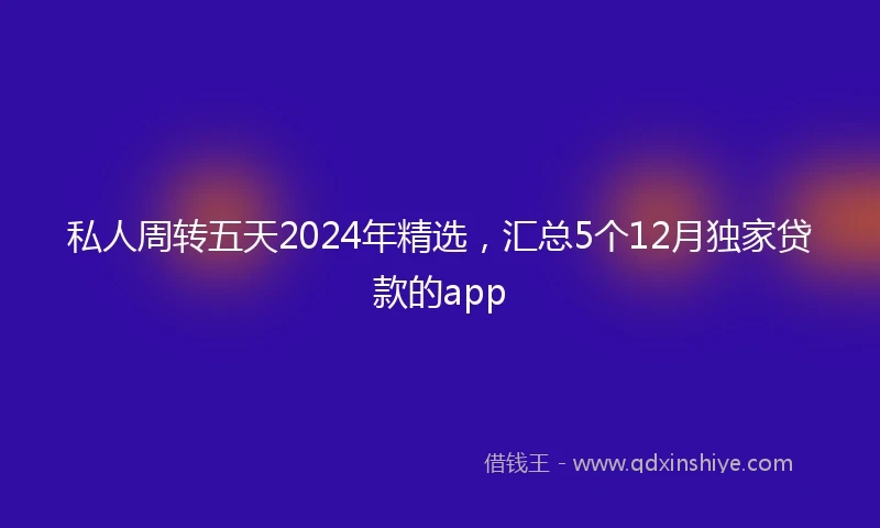 私人周转五天2024年精选，汇总5个12月独家贷款的app
