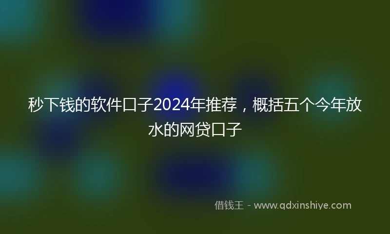 秒下钱的软件口子2024年推荐，概括五个今年放水的网贷口子