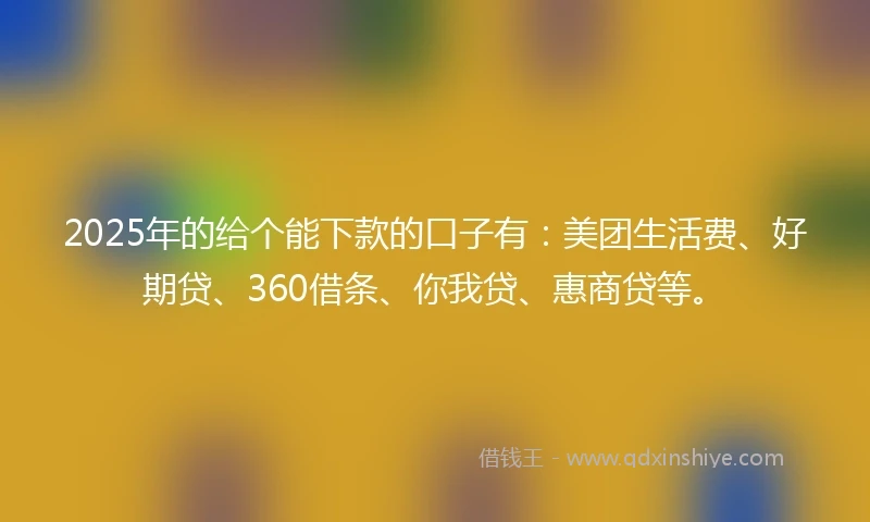 2025年的给个能下款的口子有：美团生活费、好期贷、360借条、你我贷、惠商贷等。