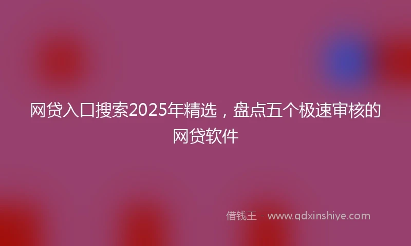 网贷入口搜索2025年精选，盘点五个极速审核的网贷软件