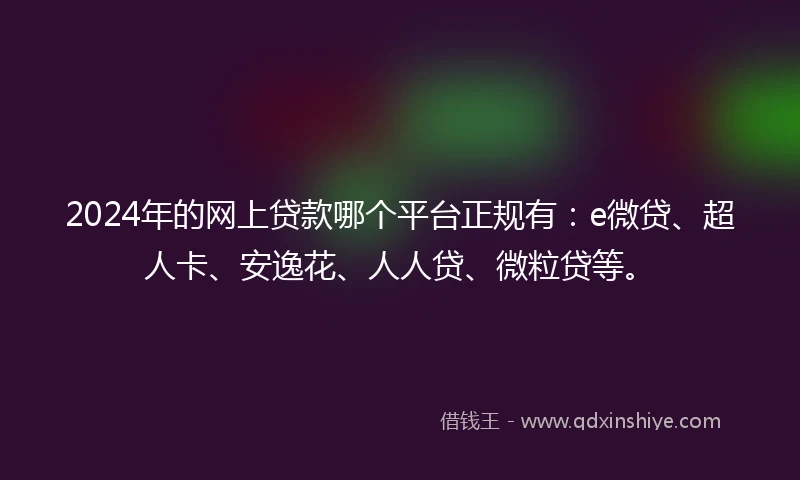 2024年的网上贷款哪个平台正规有：e微贷、超人卡、安逸花、人人贷、微粒贷等。