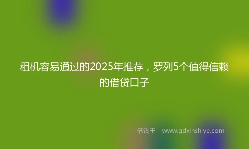 租机容易通过的2025年推荐，罗列5个值得信赖的借贷口子