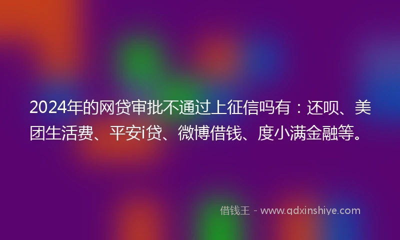 2024年的网贷审批不通过上征信吗有：还呗、美团生活费、平安i贷、微博借钱、度小满金融等。