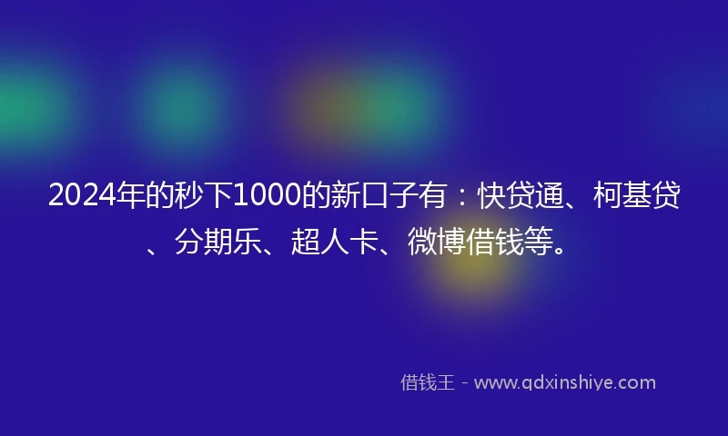 2024年的秒下1000的新口子有：快贷通、柯基贷、分期乐、超人卡、微博借钱等。