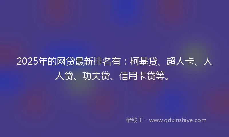 2025年的网贷最新排名有：柯基贷、超人卡、人人贷、功夫贷、信用卡贷等。