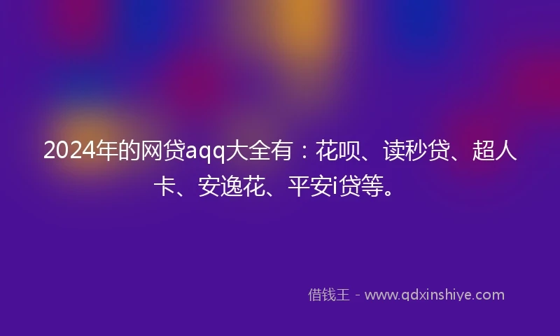 2024年的网贷aqq大全有：花呗、读秒贷、超人卡、安逸花、平安i贷等。