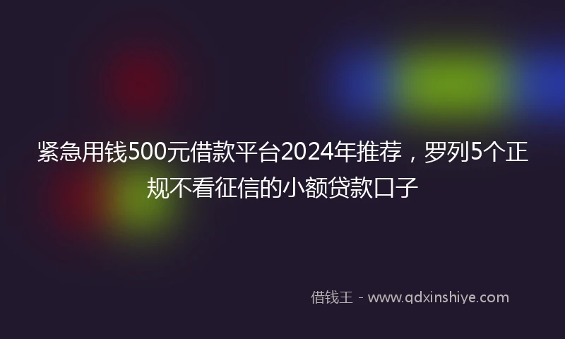 紧急用钱500元借款平台2024年推荐，罗列5个正规不看征信的小额贷款口子