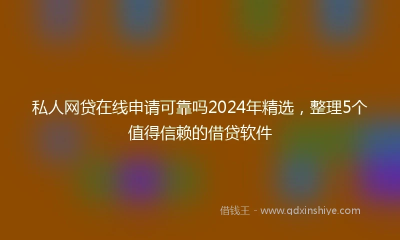 私人网贷在线申请可靠吗2024年精选，整理5个值得信赖的借贷软件