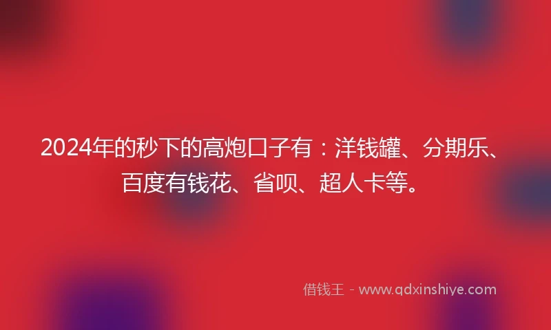 2024年的秒下的高炮口子有：洋钱罐、分期乐、百度有钱花、省呗、超人卡等。