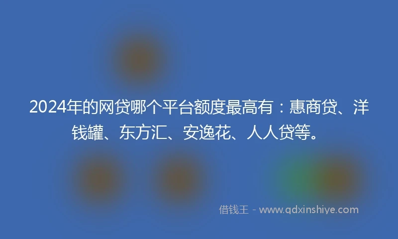 2024年的网贷哪个平台额度最高有：惠商贷、洋钱罐、东方汇、安逸花、人人贷等。