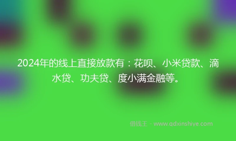 2024年的线上直接放款有：花呗、小米贷款、滴水贷、功夫贷、度小满金融等。