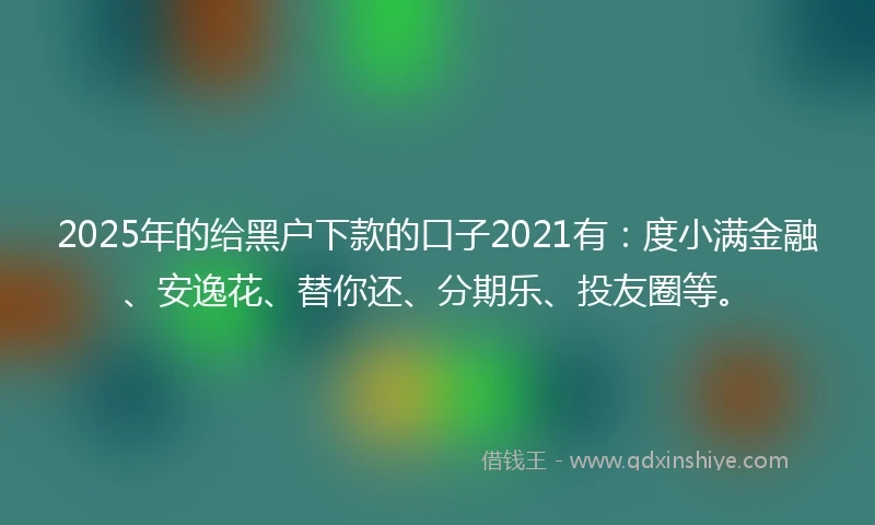 2025年的给黑户下款的口子2021有:度小满金融、安逸花、替你还、分期乐、投友圈等。