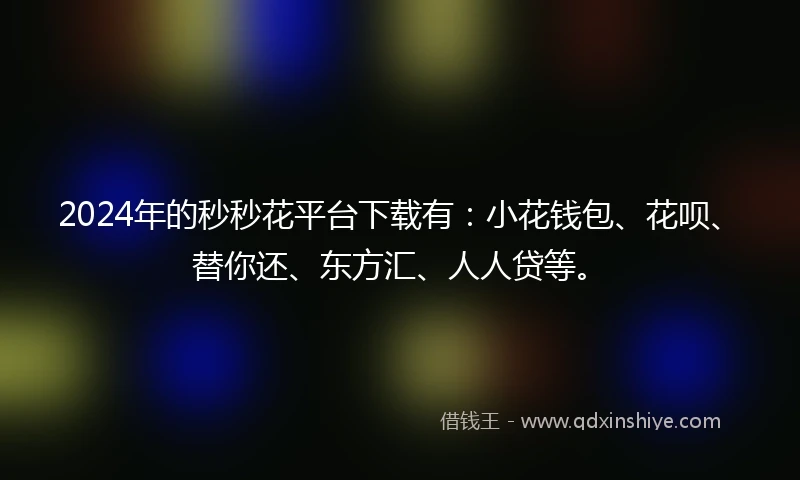 2024年的秒秒花平台下载有：小花钱包、花呗、替你还、东方汇、人人贷等。