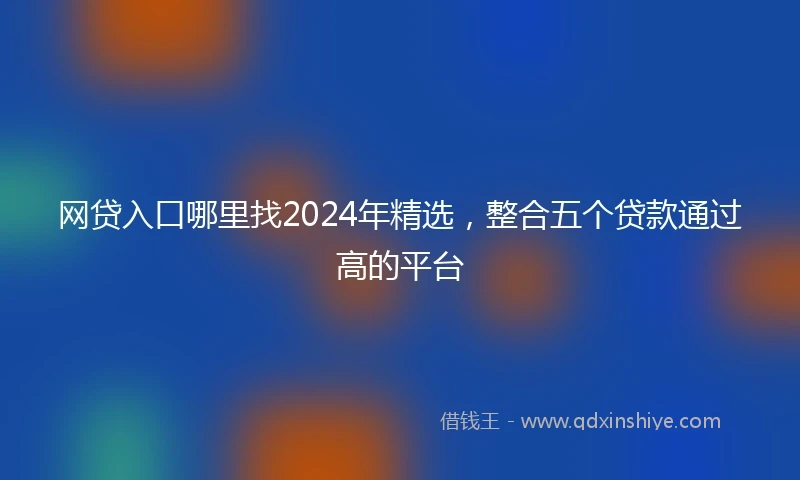 网贷入口哪里找2024年精选，整合五个贷款通过高的平台