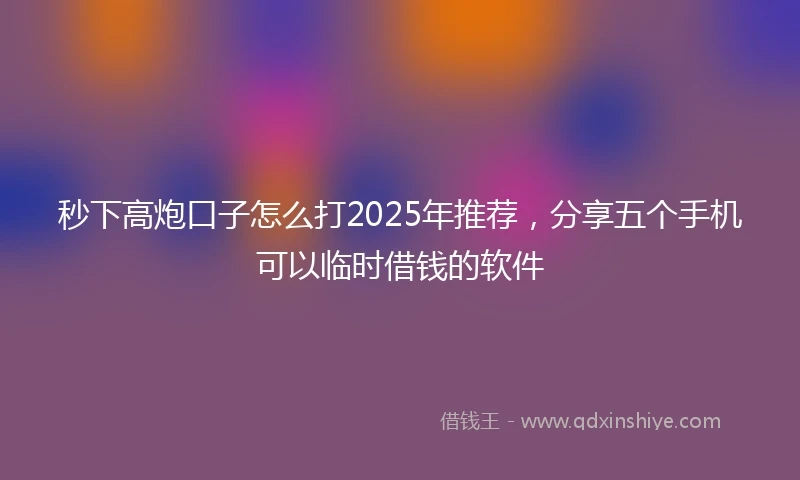 秒下高炮口子怎么打2025年推荐，分享五个手机可以临时借钱的软件
