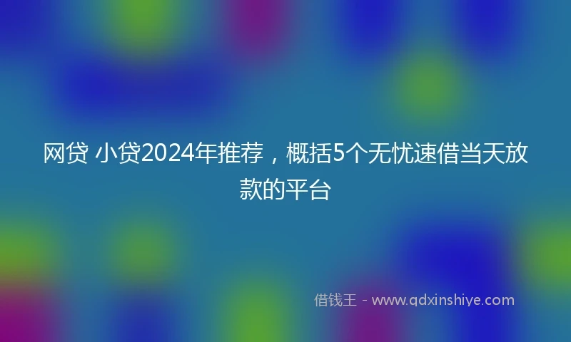网贷 小贷2024年推荐，概括5个无忧速借当天放款的平台