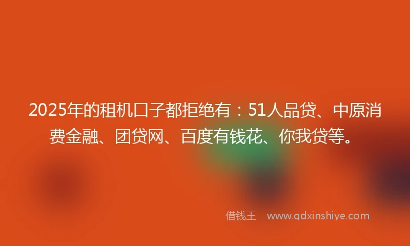 2025年的租机口子都拒绝有：51人品贷、中原消费金融、团贷网、百度有钱花、你我贷等。