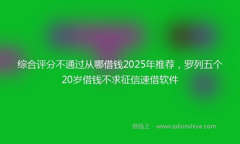 综合评分不通过从哪借钱2025年推荐，罗列五个20岁借钱不求征信速借软件
