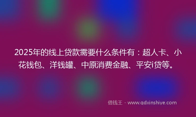 2025年的线上贷款需要什么条件有：超人卡、小花钱包、洋钱罐、中原消费金融、平安i贷等。