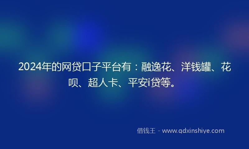 2024年的网贷口子平台有：融逸花、洋钱罐、花呗、超人卡、平安i贷等。