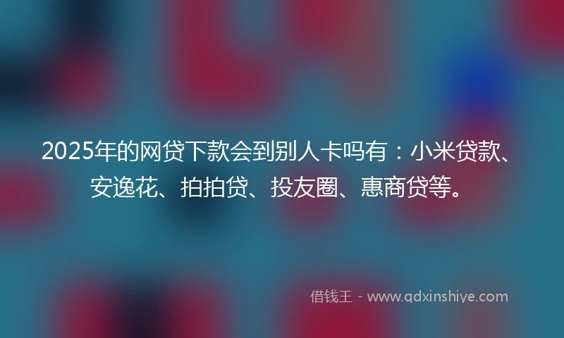 2025年的网贷下款会到别人卡吗有：小米贷款、安逸花、拍拍贷、投友圈、惠商贷等。