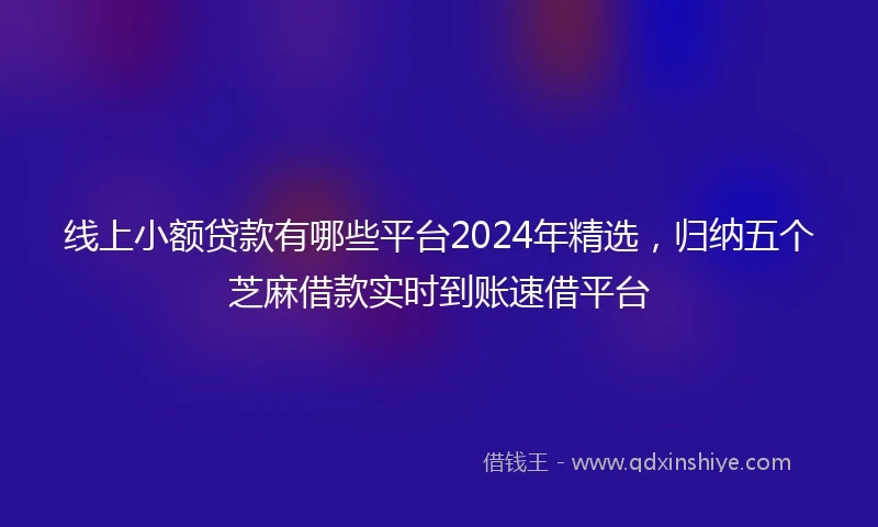 线上小额贷款有哪些平台2024年精选，归纳五个芝麻借款实时到账速借平台
