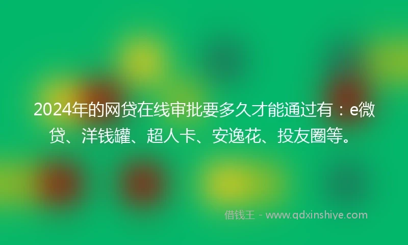 2024年的网贷在线审批要多久才能通过有：e微贷、洋钱罐、超人卡、安逸花、投友圈等。