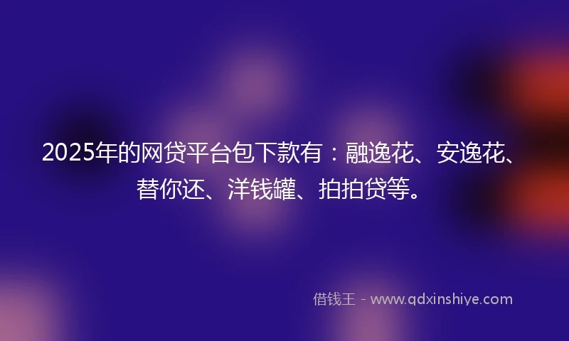 2025年的网贷平台包下款有：融逸花、安逸花、替你还、洋钱罐、拍拍贷等。