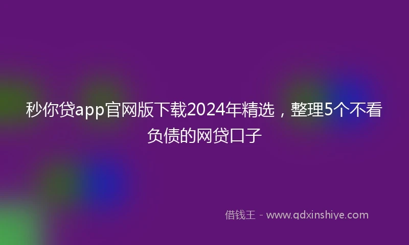 秒你贷app官网版下载2024年精选，整理5个不看负债的网贷口子