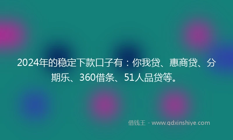 2024年的稳定下款口子有：你我贷、惠商贷、分期乐、360借条、51人品贷等。