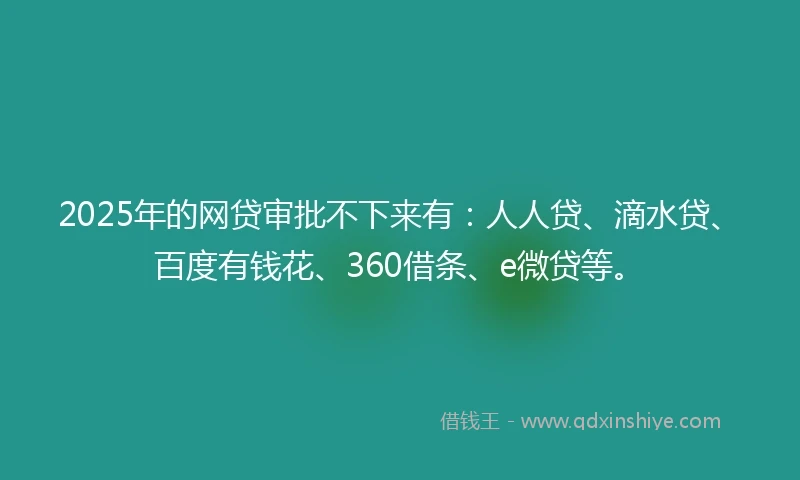 2025年的网贷审批不下来有：人人贷、滴水贷、百度有钱花、360借条、e微贷等。