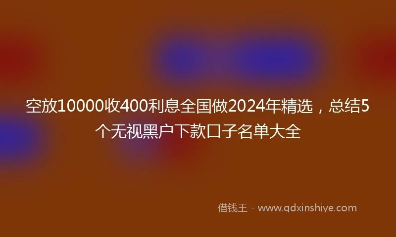 空放10000收400利息全国做2024年精选，总结5个无视黑户下款口子名单大全