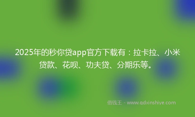2025年的秒你贷app官方下载有：拉卡拉、小米贷款、花呗、功夫贷、分期乐等。