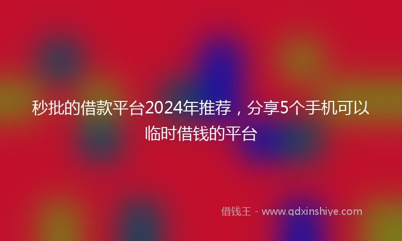 秒批的借款平台2024年推荐，分享5个手机可以临时借钱的平台