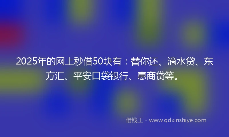 2025年的网上秒借50块有：替你还、滴水贷、东方汇、平安口袋银行、惠商贷等。