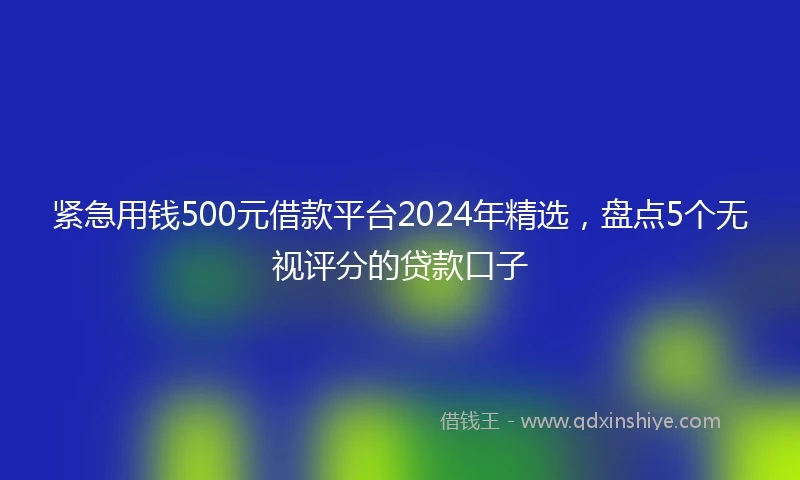 紧急用钱500元借款平台2024年精选，盘点5个无视评分的贷款口子