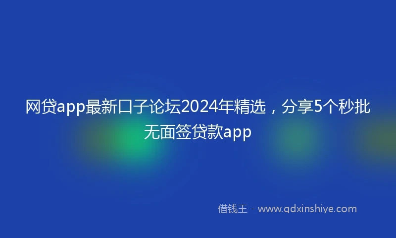 网贷app最新口子论坛2024年精选，分享5个秒批无面签贷款app