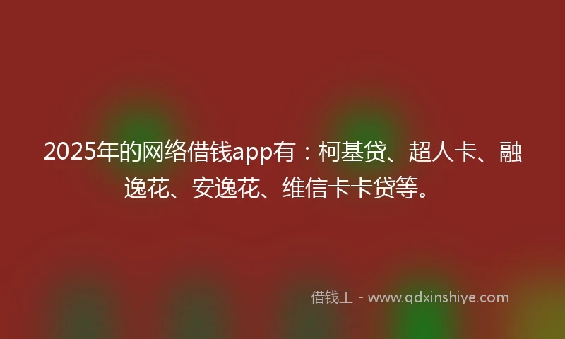 2025年的网络借钱app有：柯基贷、超人卡、融逸花、安逸花、维信卡卡贷等。