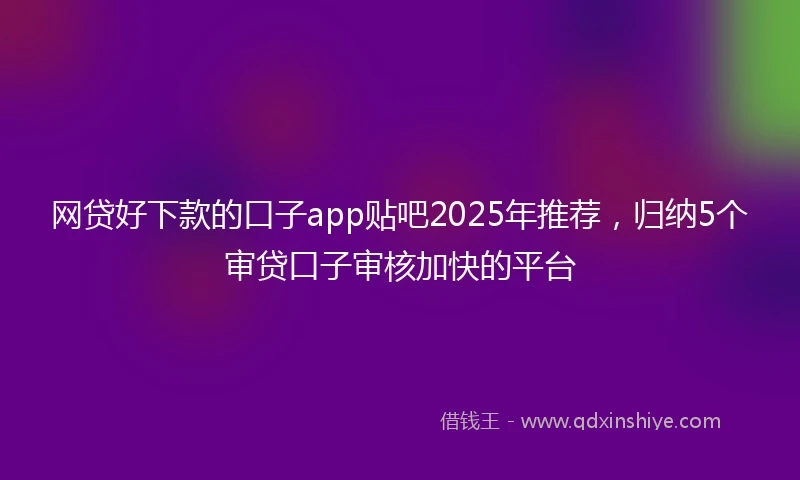 网贷好下款的口子app贴吧2025年推荐，归纳5个审贷口子审核加快的平台