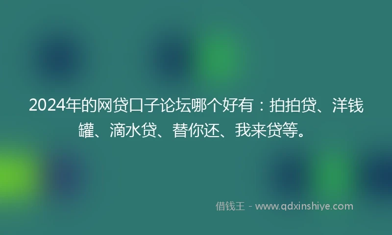 2024年的网贷口子论坛哪个好有：拍拍贷、洋钱罐、滴水贷、替你还、我来贷等。