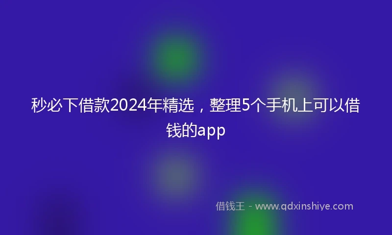 秒必下借款2024年精选，整理5个手机上可以借钱的app