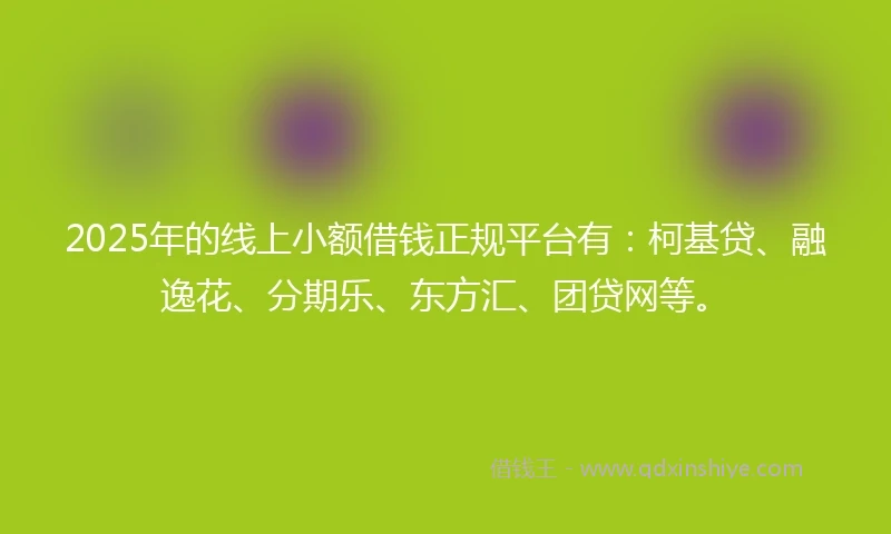 2025年的线上小额借钱正规平台有：柯基贷、融逸花、分期乐、东方汇、团贷网等。