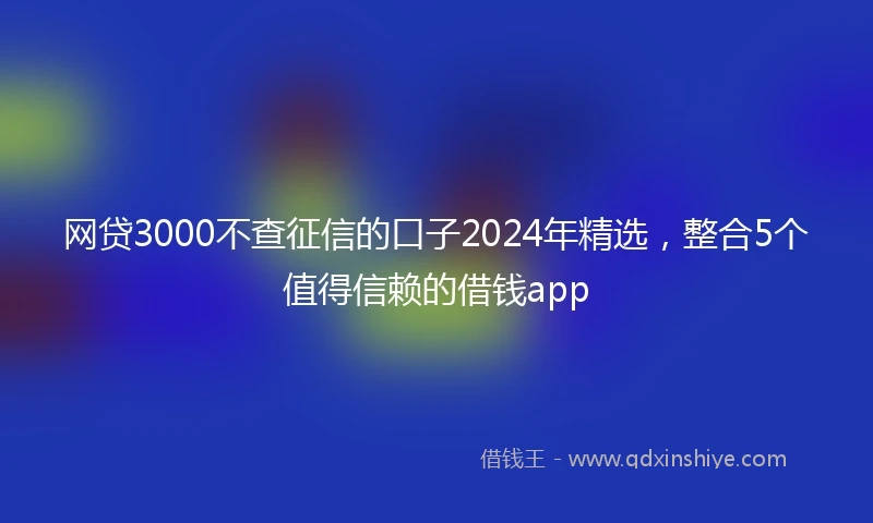 网贷3000不查征信的口子2024年精选，整合5个值得信赖的借钱app