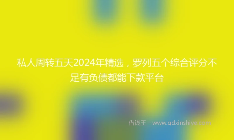 私人周转五天2024年精选，罗列五个综合评分不足有负债都能下款平台