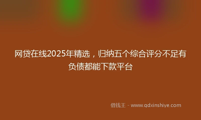 网贷在线2025年精选，归纳五个综合评分不足有负债都能下款平台