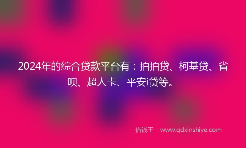 2024年的综合贷款平台有：拍拍贷、柯基贷、省呗、超人卡、平安i贷等。