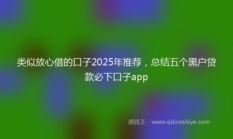 类似放心借的口子2025年推荐，总结五个黑户贷款必下口子app