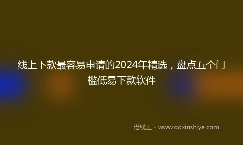 线上下款最容易申请的2024年精选，盘点五个门槛低易下款软件